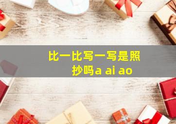 比一比写一写是照抄吗a ai ao